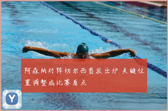 阿森纳对阵切尔西首发出炉 关键位置调整成比赛看点