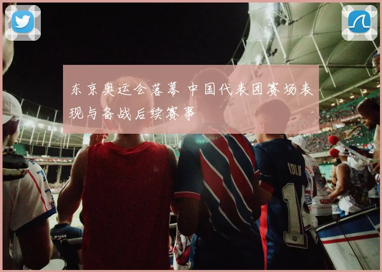 东京奥运会落幕 中国代表团赛场表现与备战后续赛事