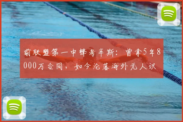 前联盟第一中锋考辛斯:曾拿5年8000万合同,如今沦落海外无人识