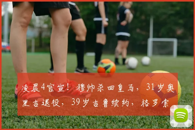 凌晨4官宣!穆帅杀回皇马,31岁奥里吉退役,39岁吉鲁续约,格罗索签约_穆里尼奥_欧冠_阿森纳