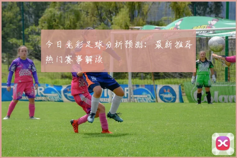 今日竞彩足球分析预测:最新推荐热门赛事解读