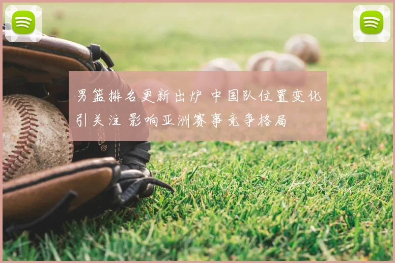 男篮排名更新出炉 中国队位置变化引关注 影响亚洲赛事竞争格局