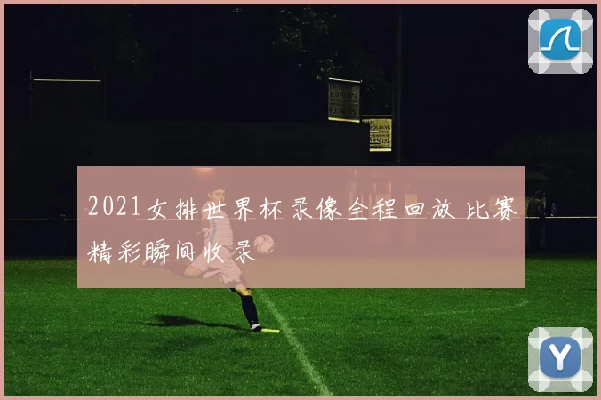 2021女排世界杯录像全程回放 比赛精彩瞬间收录