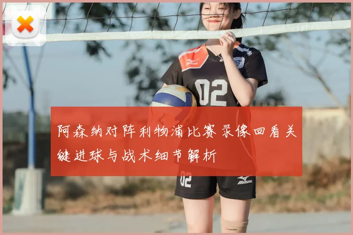 阿森纳对阵利物浦比赛录像回看关键进球与战术细节解析
