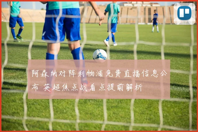 阿森纳对阵利物浦免费直播信息公布 英超焦点战看点提前解析