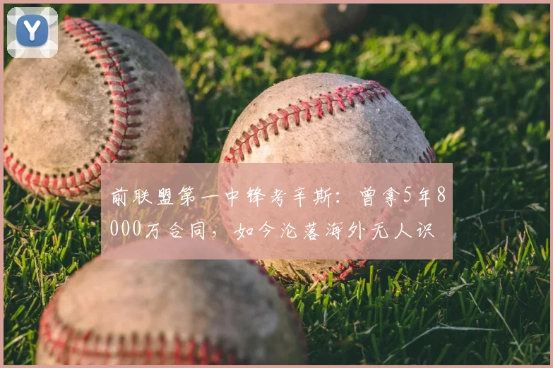 前联盟第一中锋考辛斯:曾拿5年8000万合同,如今沦落海外无人识