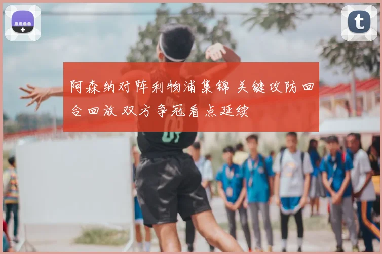 阿森纳对阵利物浦集锦 关键攻防回合回放 双方争冠看点延续