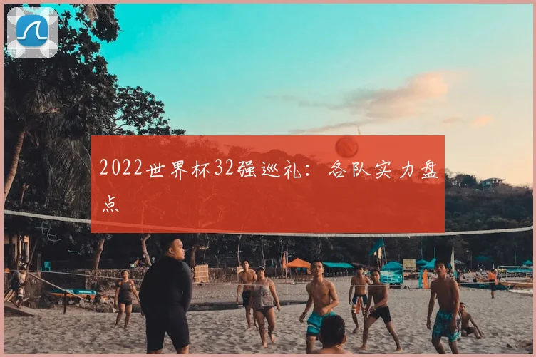 2022世界杯32强巡礼:各队实力盘点