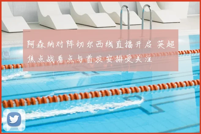 阿森纳对阵切尔西线直播开启 英超焦点战看点与首发安排受关注