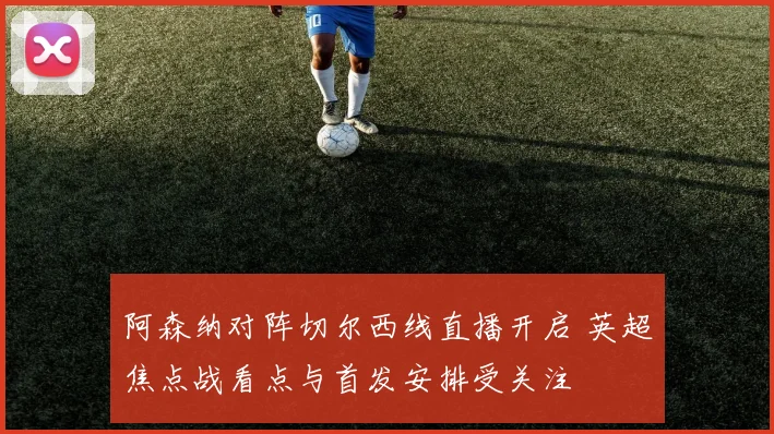阿森纳对阵切尔西线直播开启 英超焦点战看点与首发安排受关注
