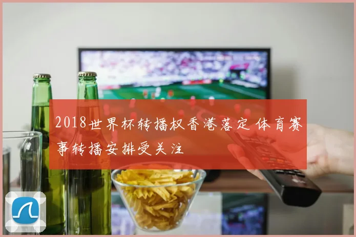 2018世界杯转播权香港落定 体育赛事转播安排受关注