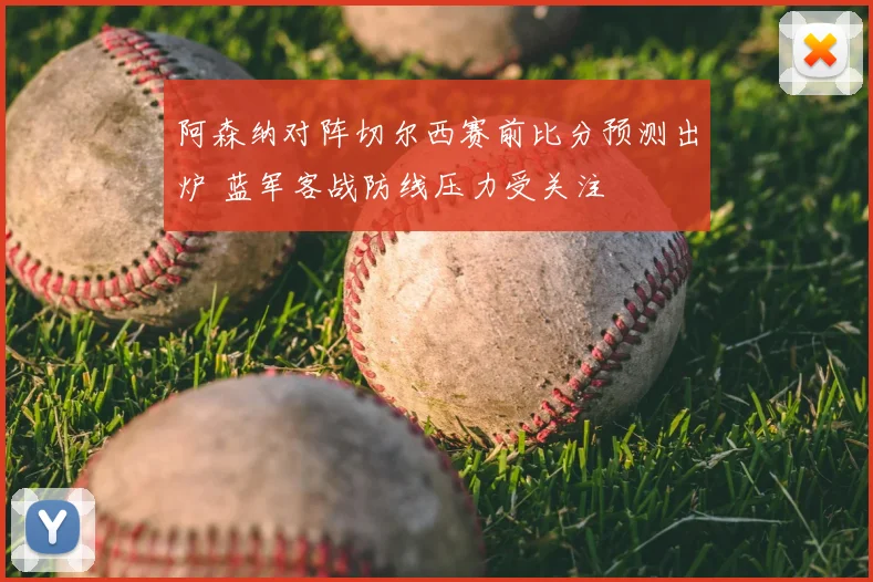 阿森纳对阵切尔西赛前比分预测出炉 蓝军客战防线压力受关注