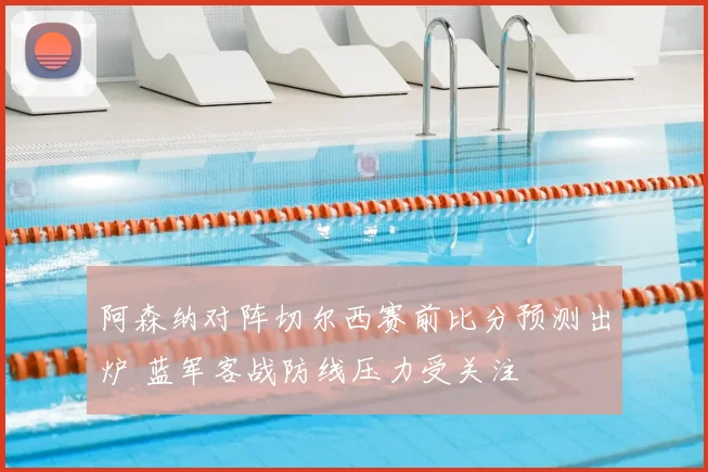 阿森纳对阵切尔西赛前比分预测出炉 蓝军客战防线压力受关注