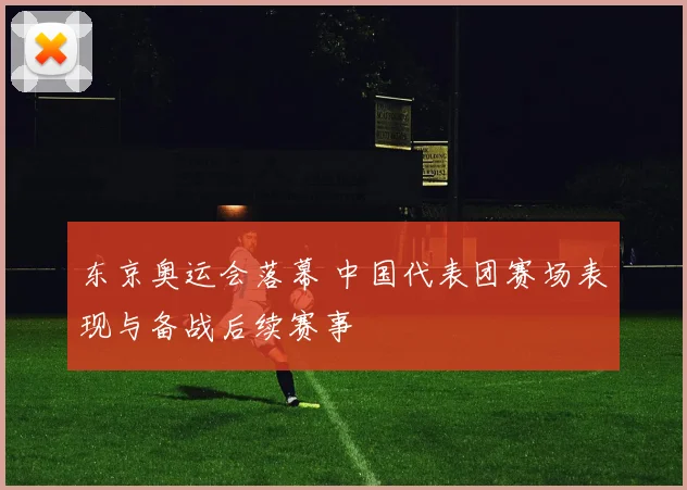 东京奥运会落幕 中国代表团赛场表现与备战后续赛事