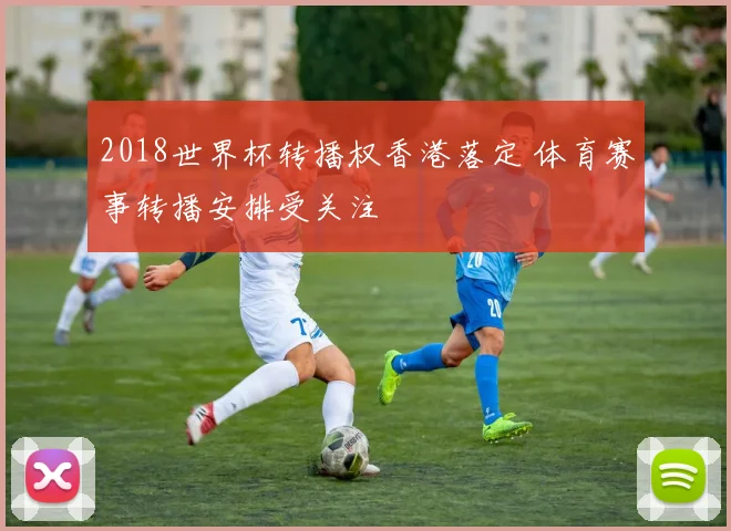 2018世界杯转播权香港落定 体育赛事转播安排受关注