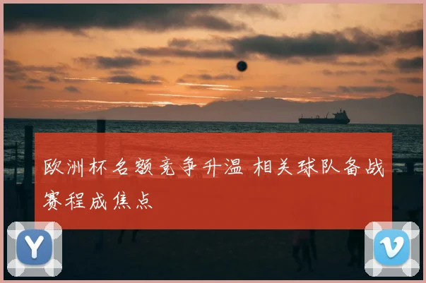 欧洲杯名额竞争升温 相关球队备战赛程成焦点