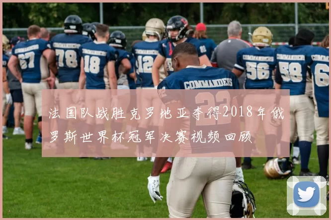 法国队战胜克罗地亚夺得2018年俄罗斯世界杯冠军决赛视频回顾