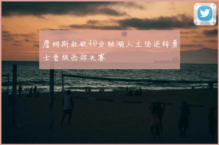 詹姆斯狂砍40分助湖人主场逆转勇士晋级西部决赛