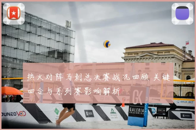 热火对阵马刺总决赛战况回顾 关键回合与系列赛影响解析