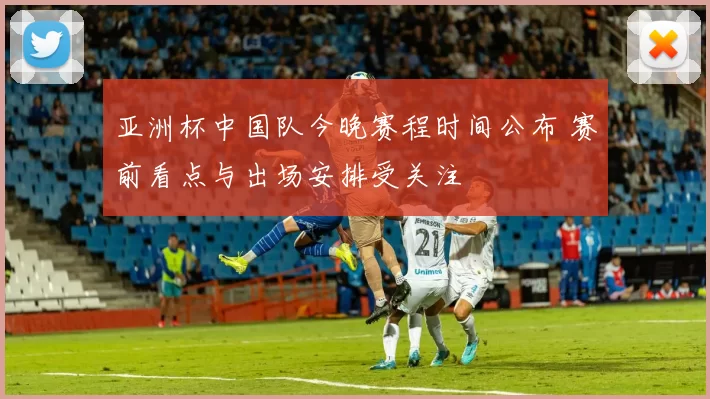 亚洲杯中国队今晚赛程时间公布 赛前看点与出场安排受关注