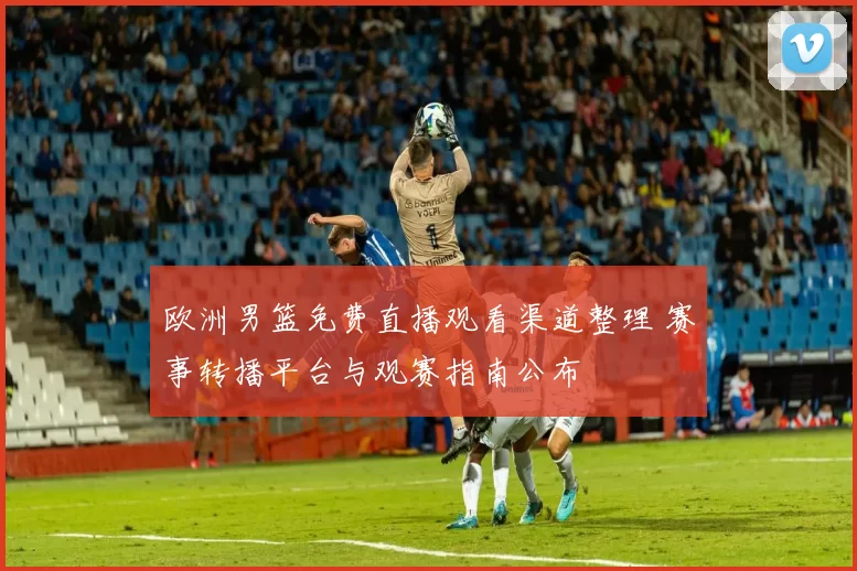 欧洲男篮免费直播观看渠道整理 赛事转播平台与观赛指南公布