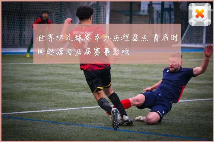 世界杯足球赛举办历程盘点 首届时间起源与历届赛事影响