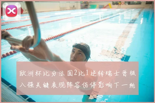 欧洲杯比分法国2比1逆转瑞士晋级八强关键表现阵容伤停影响下一轮看点