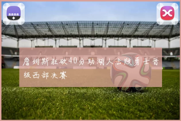 詹姆斯狂砍40分助湖人击败勇士晋级西部决赛