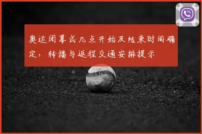 奥运闭幕式几点开始及结束时间确定，转播与返程交通安排提示