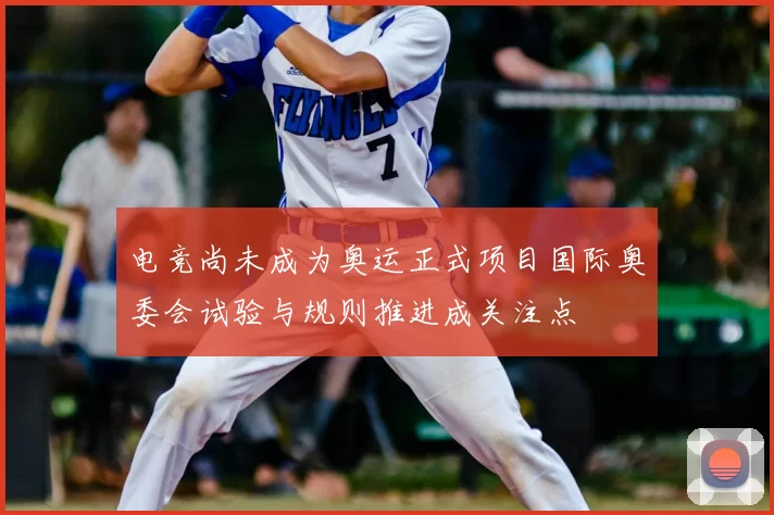 电竞尚未成为奥运正式项目国际奥委会试验与规则推进成关注点