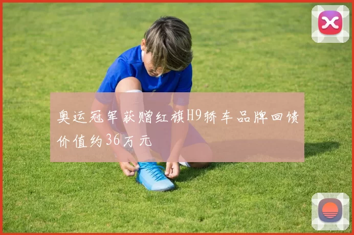 奥运冠军获赠红旗H9轿车品牌回馈价值约36万元