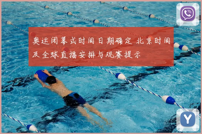 奥运闭幕式时间日期确定 北京时间及全球直播安排与观赛提示