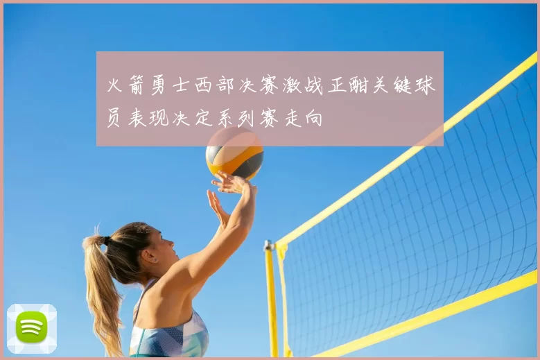 火箭勇士西部决赛激战正酣关键球员表现决定系列赛走向