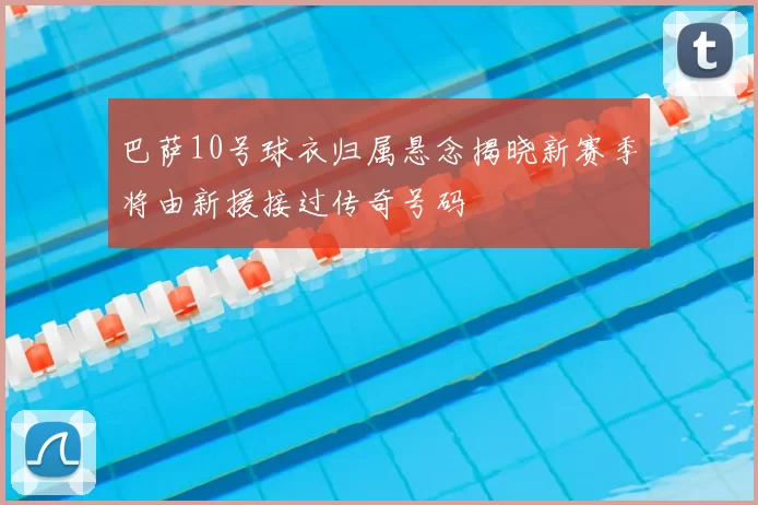 巴萨10号球衣归属悬念揭晓新赛季将由新援接过传奇号码