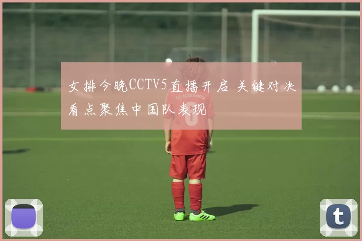 女排今晚CCTV5直播开启 关键对决看点聚焦中国队表现