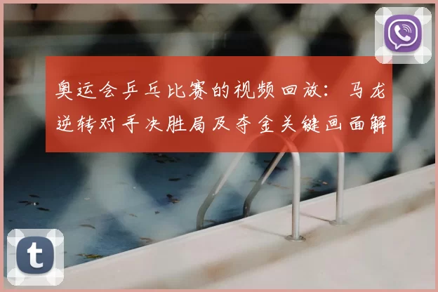 奥运会乒乓比赛的视频回放：马龙逆转对手决胜局及夺金关键画面解读