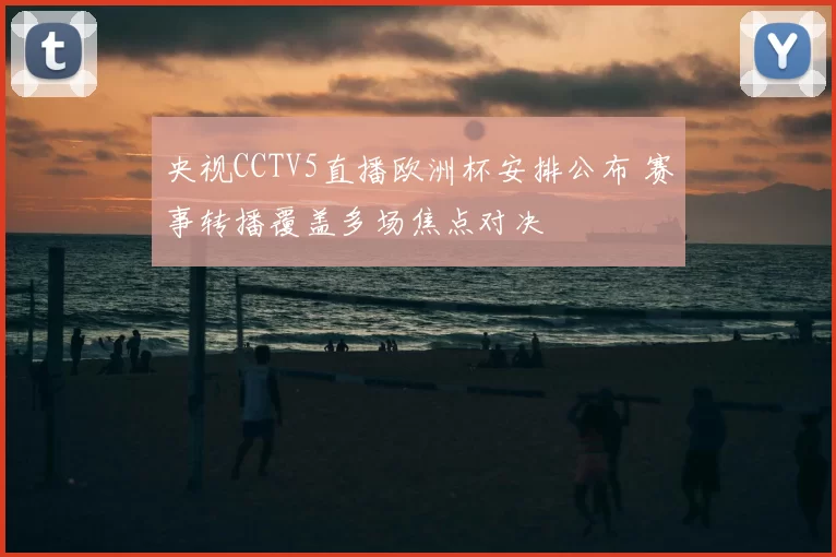 央视CCTV5直播欧洲杯安排公布 赛事转播覆盖多场焦点对决