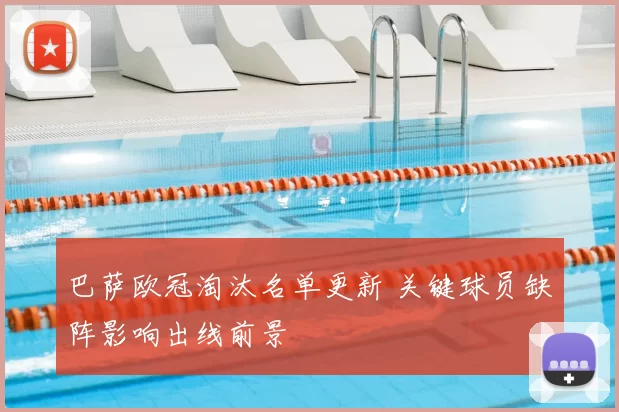 巴萨欧冠淘汰名单更新 关键球员缺阵影响出线前景