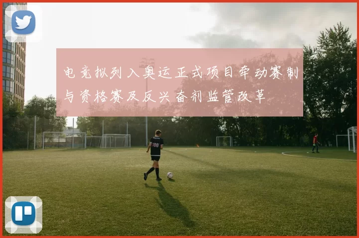 电竞拟列入奥运正式项目牵动赛制与资格赛及反兴奋剂监管改革