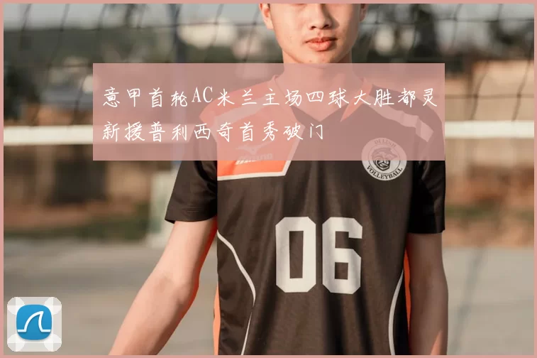 意甲首轮AC米兰主场四球大胜都灵新援普利西奇首秀破门