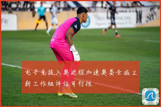 电子竞技入奥进程加速奥委会成立新工作组评估可行性