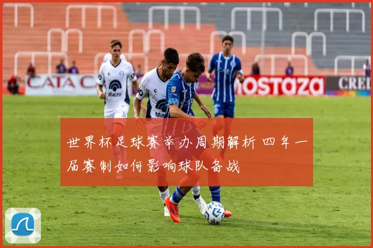 世界杯足球赛举办周期解析 四年一届赛制如何影响球队备战