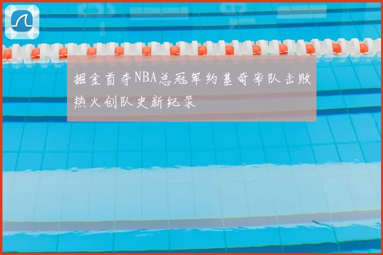 掘金首夺NBA总冠军约基奇率队击败热火创队史新纪录