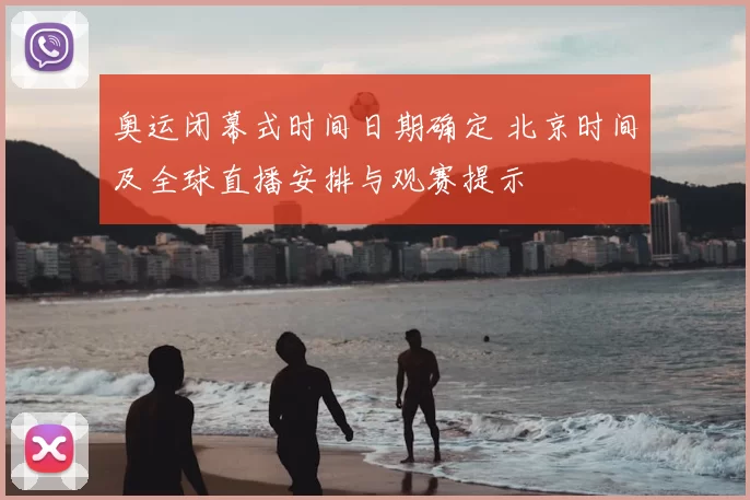 奥运闭幕式时间日期确定 北京时间及全球直播安排与观赛提示