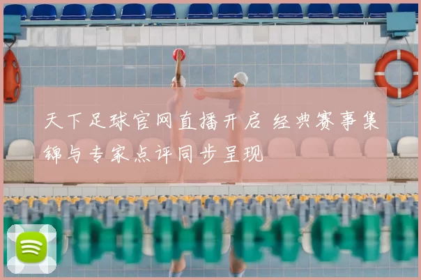 天下足球官网直播开启 经典赛事集锦与专家点评同步呈现