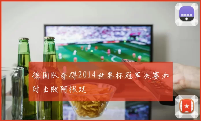 德国队夺得2014世界杯冠军决赛加时击败阿根廷