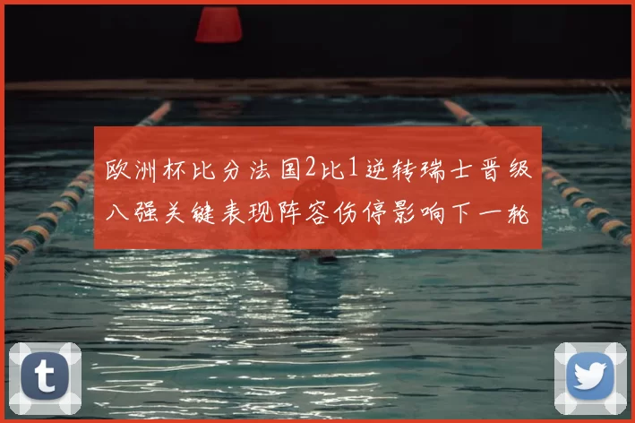 欧洲杯比分法国2比1逆转瑞士晋级八强关键表现阵容伤停影响下一轮看点