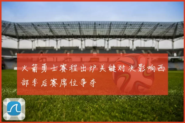 火箭勇士赛程出炉关键对决影响西部季后赛席位争夺