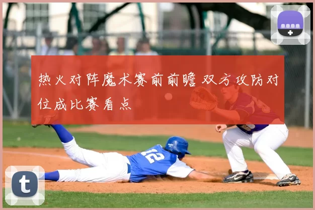 热火对阵魔术赛前前瞻 双方攻防对位成比赛看点