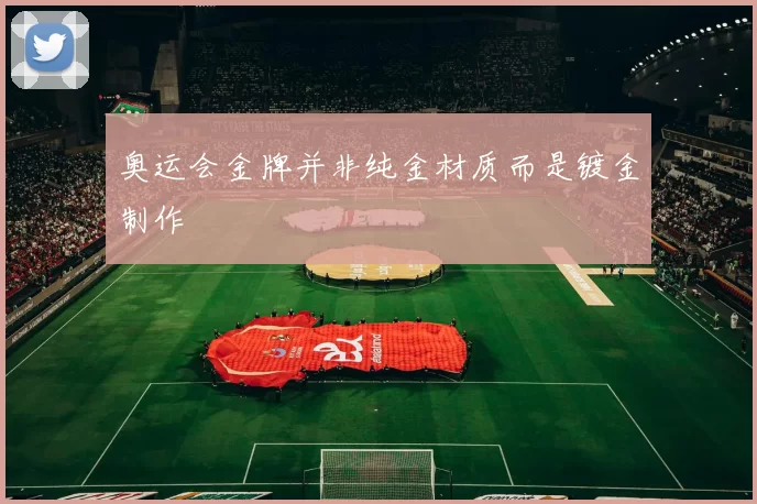 奥运会金牌并非纯金材质而是镀金制作